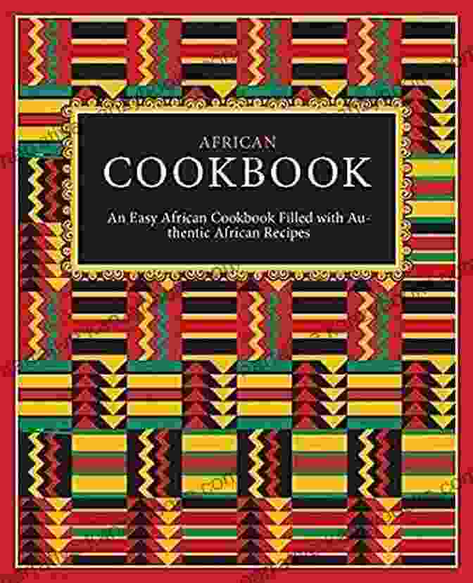 An Easy African Cookbook Filled With Authentic African Recipes African Cookbook: An Easy African Cookbook Filled With Authentic African Recipes