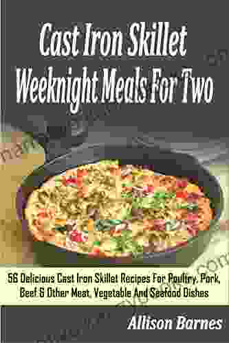 Cast Iron Skillet Weeknight Meals For Two: 56 Delicious Cast Iron Skillet Recipes For Poultry Pork Beef Other Meat Vegetable And Seafood Dishes