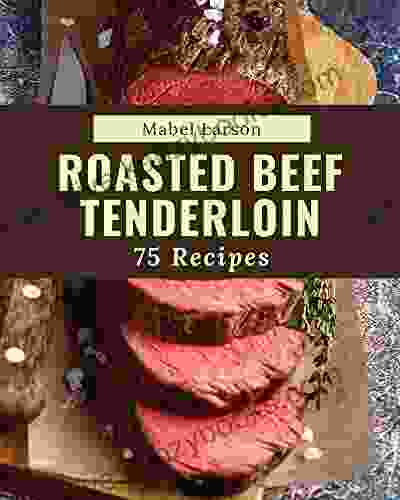 75 Roasted Beef Tenderloin Recipes: Best Ever Roasted Beef Tenderloin Cookbook For Beginners