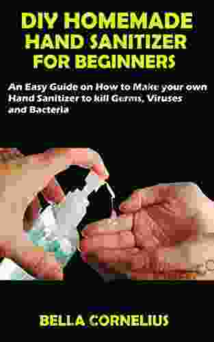 DIY HOMEMADE HAND SANITIZER FOR BEGINNERS: An Easy Guide On How To Make Your Own Hand Sanitizer To Kill Germs Viruses And Bacteria