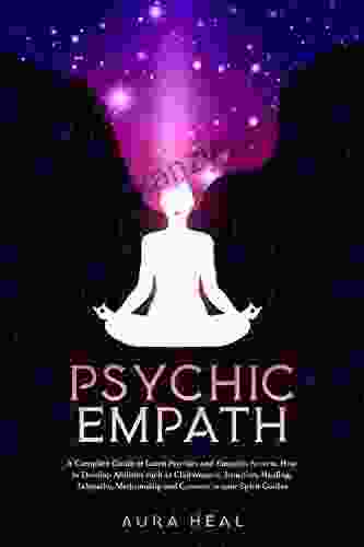 Psychic Empath: A Complete Guide To Learn Psychics And Empaths Secrets How To Develop Abilities Such As Clairvoyance Intuition Healing Telepathy Mediumship And Connect To Your Spirit Guides