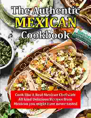 The Authentic Mexican Cookbook: Cook Like A Real Mexican Chef With All Kind Delicious Recipes From Mexican You Might Have Never Tasted