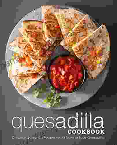 Quesadilla Cookbook: Delicious Quesadilla Recipes For All Types Of Tasty Quesadillas