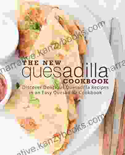 The New Quesadilla Cookbook: Discover Delicious Quesadilla Recipes In An Easy Quesadilla Cookbook