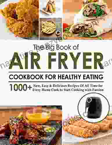 The Big Of Air Fryer Cookbook For Healthy Eating With 1000+ New Easy Delicious Recipes Of All Time For Every Home Cook To Start Cooking With Passion