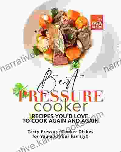 Best Pressure Cooker Recipes You D Love To Cook Again And Again: Tasty Pressure Cooker Dishes For You And Your Family