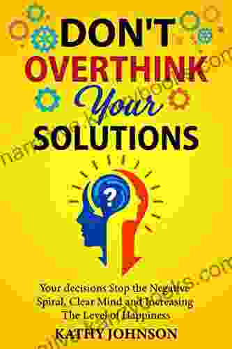 Don T Overthink Your Solutions: Your Decisions Stop The Negative Spiral Clear Mind And Increasing The Level Of Happiness