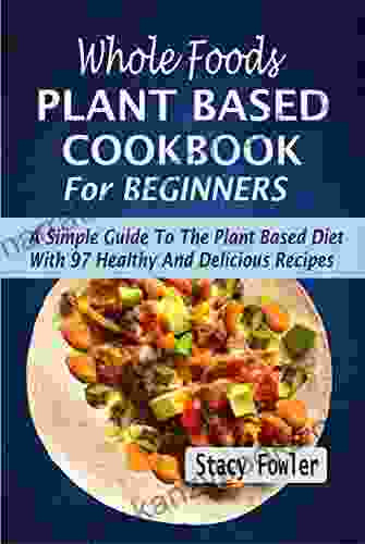 Whole Foods Plant Based Cookbook For Beginners: A Simple Guide To The Plant Based Diet With 97 Healthy And Delicious Recipes