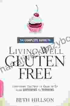 The Complete Guide To Living Well Gluten Free: Everything You Need To Know To Go From Surviving To Thriving