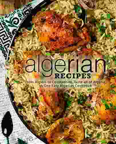 Algerian Recipes: From Algiers To Constantine Taste All Of Algeria In One Easy Algerian Cookbook