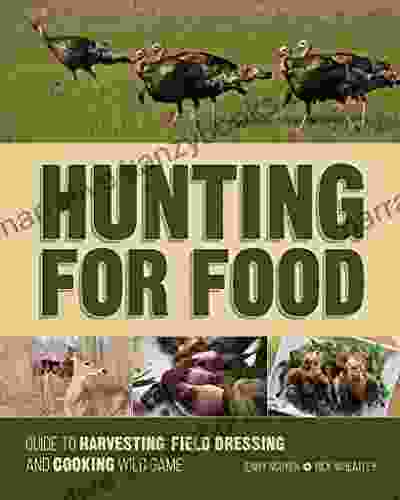 Hunting For Food: Guide To Harvesting Field Dressing And Cooking Wild Game