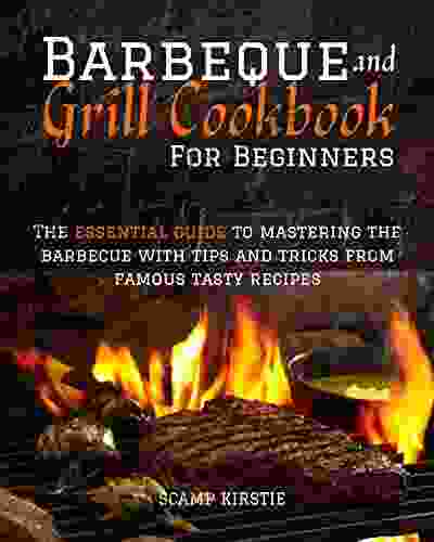 BARBEQUE AND GRILL COOKBOOK FOR BEGINNERS: The Essential Guide To Mastering The Barbecue With Tips And Tricks From Famous Tasty Recipes