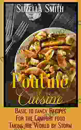 Poutine Cuisine: Basic To Fancy Recipes For The Comfort Food Taking The World By Storm