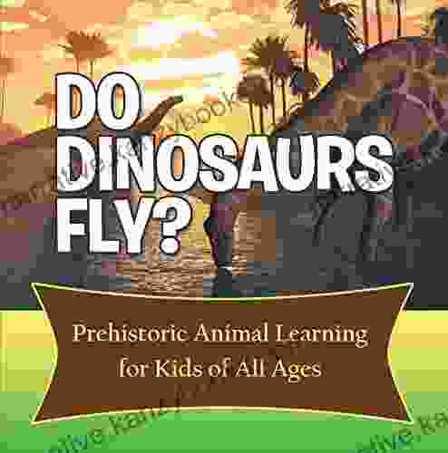 Do Dinosaurs Fly? Prehistoric Animal Learning For Kids Of All Ages: Dinosaur Encyclopedia For Kids (Children S Prehistoric History Books)