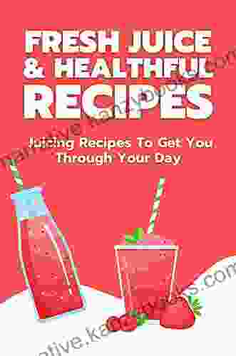 Fresh Juice Healthful Recipes: Juicing Recipes To Get You Through Your Day: Healthy Juice Recipes