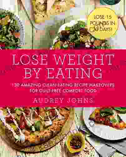 Lose Weight By Eating: 130 Amazing Clean Eating Makeovers For Guilt Free Comfort Food