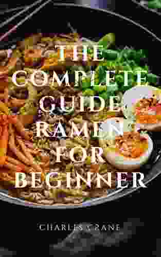 THE COMPLETE GUIDE RAMEN FOR BEGINNER: Easy Recipes And Modern Homemade Ramen For Healthy Life