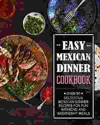 Easy Mexican Dinner Cookbook: Over 50 Delicious Mexican Dinner Recipes For Fun Weekend And Weeknight Meals