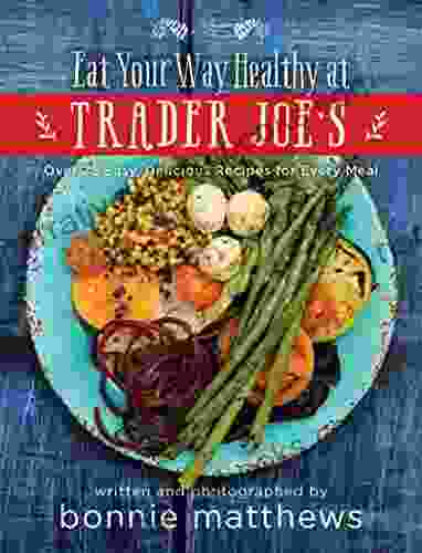 The Eat Your Way Healthy At Trader Joe S Cookbook: Over 75 Easy Delicious Recipes For Every Meal