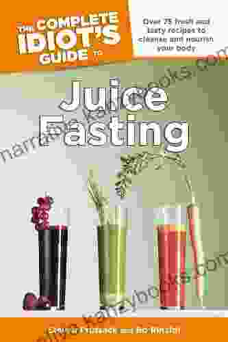 The Complete Idiot S Guide To Juice Fasting: Over 75 Fresh And Tasty Recipes To Cleanse And Nourish Your Body