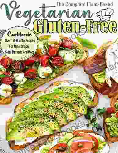 The Complete Plant Based Gluten Free Vegetarian Cookbook With Over 150 Healthy Recipes For Meals Snacks Sides Desserts And More