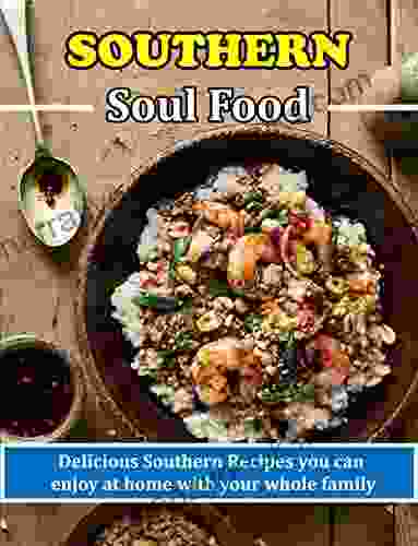 Southern Soul Food: Delicious Southern Recipes You Can Enjoy At Home With Your Whole Family