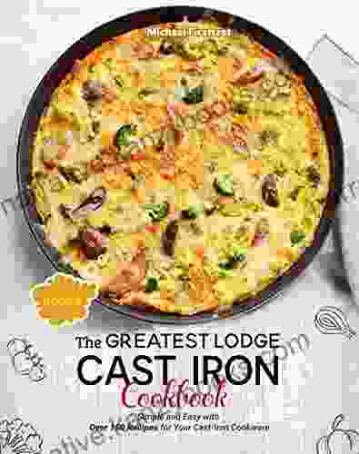 The Greatest Lodge Cast Iron Cookbook: Simple And Easy With Over 150 Recipes For Your Cast Iron Cookware (BOOK 3)