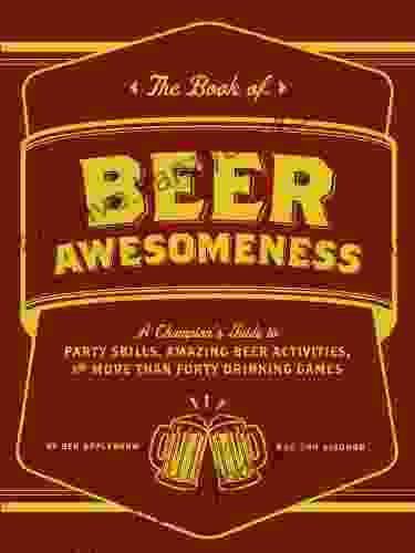 The Of Beer Awesomeness: A Champion S Guide To Party Skills Amazing Beer Activities And More Than Forty Drinking Games