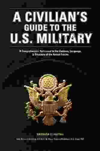 A Civilian S Guide To The U S Military: A Comprehensive Reference To The Customs Language And Structure Of The Armed Fo Rces