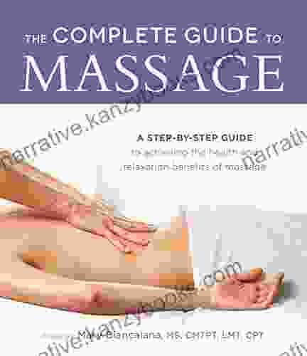 The Complete Guide To Massage: A Step By Step Guide To Achieving The Health And Relaxation Benefits Of Massage