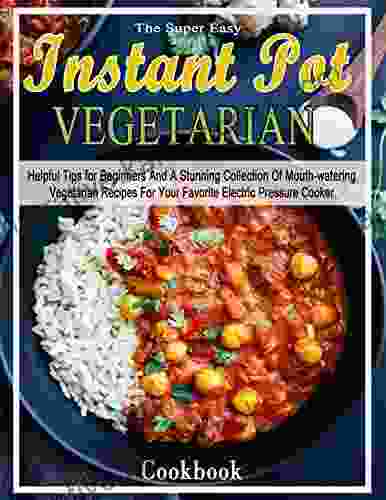 The Super Easy Instant Pot Vegetarian Cookbook: Helpful Tips For Beginners And A Stunning Collection Of Mouth Watering Vegetarian Recipes For Your Favorite Electric Pressure Cooker