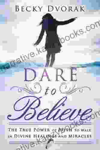 Dare To Believe: The True Power Of Faith To Walk In Divine Healings And Miracles