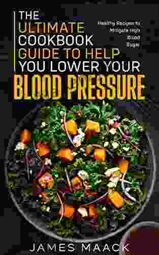 The Ultimate Cookbook Guide To Help You Lower Your Blood Pressure: Healthy Recipes To Mitigate High Blood Sugar