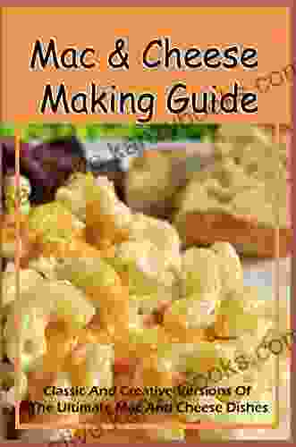 Mac Cheese Making Guide: Classic And Creative Versions Of The Ultimate Mac And Cheese Dishes