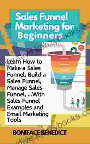 Sales Funnel Marketing for Beginners: Learn How to Make a Sales Funnel Build a Sales Funnel Manage Sales Funnel With Sales Funnel Examples and Email Marketing Tools