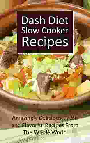 Dash Diet Slow Cooker Recipes: Amazingly Delicious Fresh And Flavorful Recipes From The Whole World