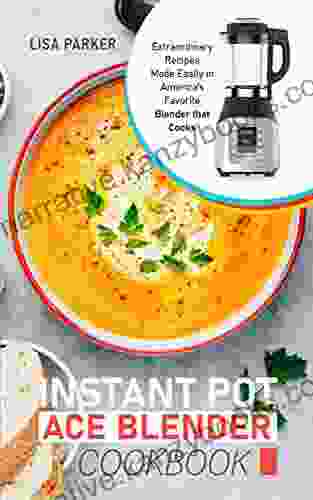 Instant Pot Ace Blender Cookbook: Extraordinary Recipes Made Easily In America S Favorite Blender That Cooks