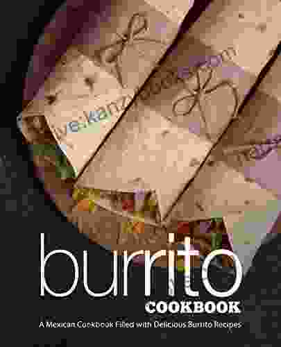 Burrito Cookbook: A Mexican Cookbook Filled With Delicious Burrito Recipes