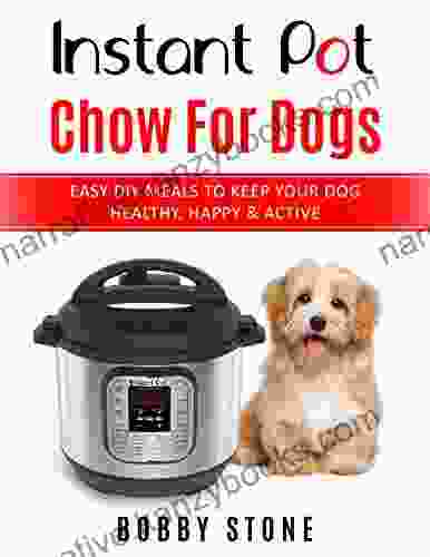 Instant Pot Chow for Dogs: Easy DIY Meals to Keep Your Dog Happy Healthy Active 40 Instant Pot Recipes