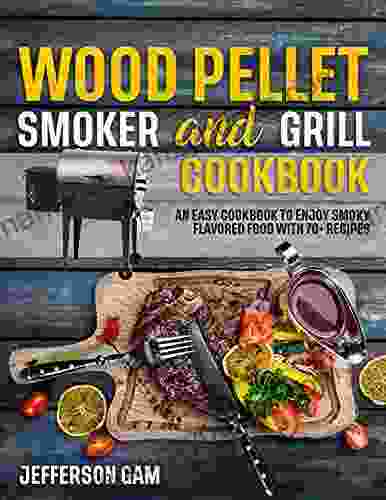 Wood Pellet Smoker And Grill Cookbook: 70+ Easy Smoky And Flavored Recipes To Enjoy With Family