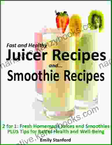 Fast And Healthy Juicer Recipes / Swift And Satisfying Smoothie Recipes: 2 In 1: Fresh Homemade Juices And Smoothies PLUS Tips For Better Health And Well Being