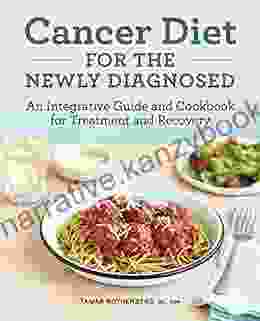 Cancer Diet For The Newly Diagnosed: An Integrative Guide And Cookbook For Treatment And Recovery