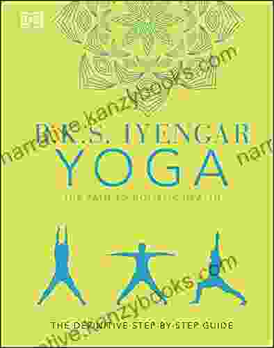 B K S Iyengar Yoga The Path To Holistic Health: The Definitive Step By Step Guide