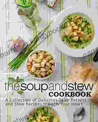 The Soup And Stew Cookbook: A Collection Of Delicious Soup Recipes And Stew Recipes To Warm Your Heart