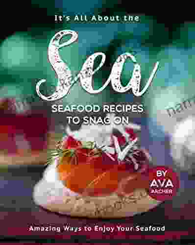 It S All About The Sea Seafood Recipes To Snag On: Amazing Ways To Enjoy Your Seafood