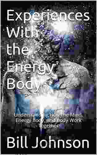 Experiences With The Energy Body: Understanding How The Mind Energy Body And Body Work Together