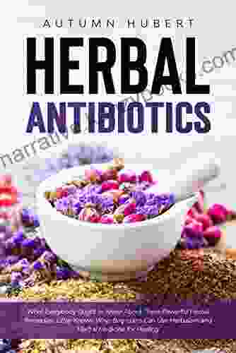 Herbal Antibiotics: What Everybody Ought To Know About These Powerful Herbal Remedies: Little Known Ways Beginners Can Use Herbalism And Herbal Medicine For Healing