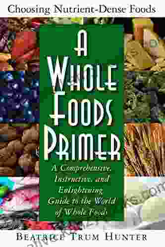 A Whole Foods Primer: A Comprehensive Instructive And Enlightening Guide To The World Of Whole Foods